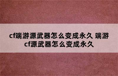 cf端游源武器怎么变成永久 端游cf源武器怎么变成永久